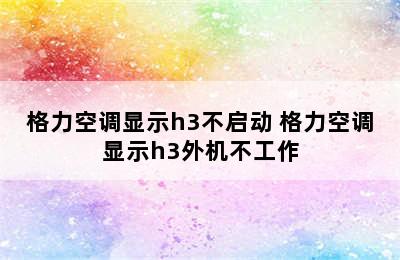 格力空调显示h3不启动 格力空调显示h3外机不工作